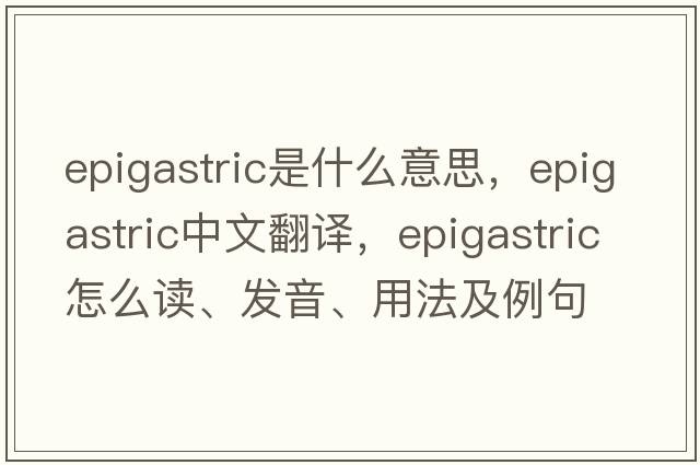 epigastric是什么意思，epigastric中文翻譯，epigastric怎么讀、發(fā)音、用法及例句