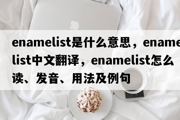 enamelist是什么意思，enamelist中文翻譯，enamelist怎么讀、發(fā)音、用法及例句