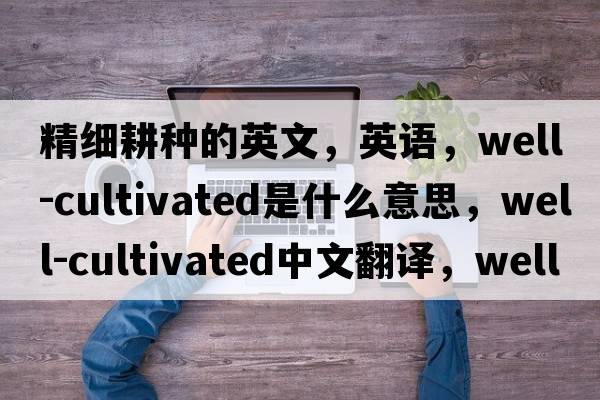 精細耕種的英文，英語，well-cultivated是什么意思，well-cultivated中文翻譯，well-cultivated怎么讀、發(fā)音、用法及例句