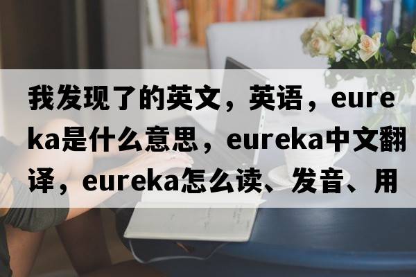 我發(fā)現(xiàn)了的英文，英語，eureka是什么意思，eureka中文翻譯，eureka怎么讀、發(fā)音、用法及例句