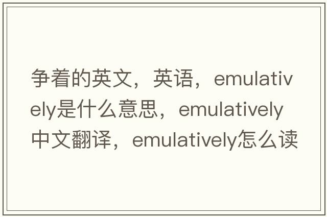 爭著的英文，英語，emulatively是什么意思，emulatively中文翻譯，emulatively怎么讀、發(fā)音、用法及例句