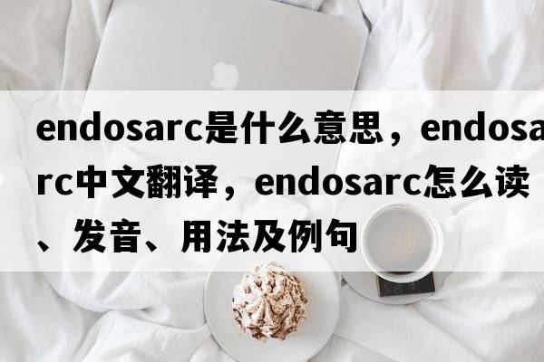 endosarc是什么意思，endosarc中文翻譯，endosarc怎么讀、發(fā)音、用法及例句