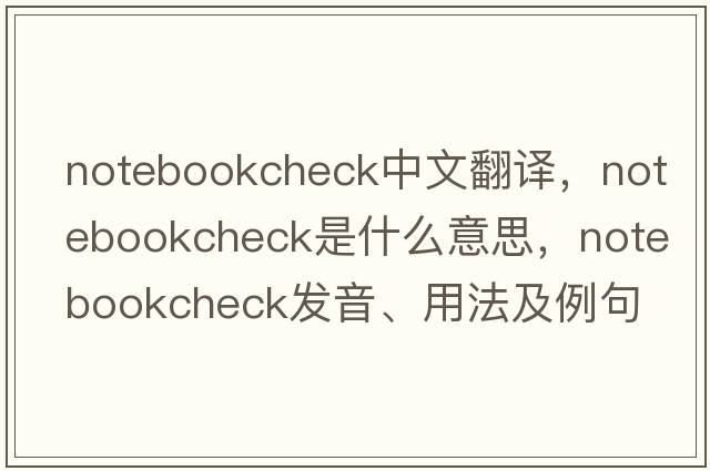 notebookcheck中文翻譯，notebookcheck是什么意思，notebookcheck發(fā)音、用法及例句