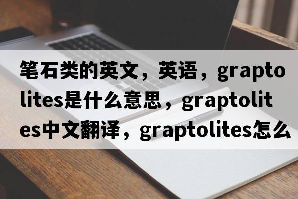 筆石類的英文，英語，graptolites是什么意思，graptolites中文翻譯，graptolites怎么讀、發(fā)音、用法及例句