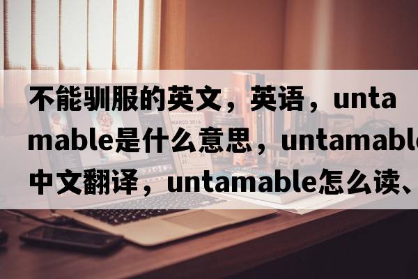 不能馴服的英文，英語，untamable是什么意思，untamable中文翻譯，untamable怎么讀、發(fā)音、用法及例句