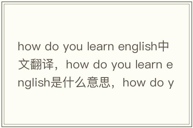 how do you learn english中文翻譯，how do you learn english是什么意思，how do you learn english發(fā)音、用法及例句