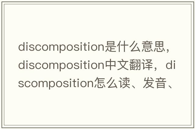 discomposition是什么意思，discomposition中文翻譯，discomposition怎么讀、發(fā)音、用法及例句
