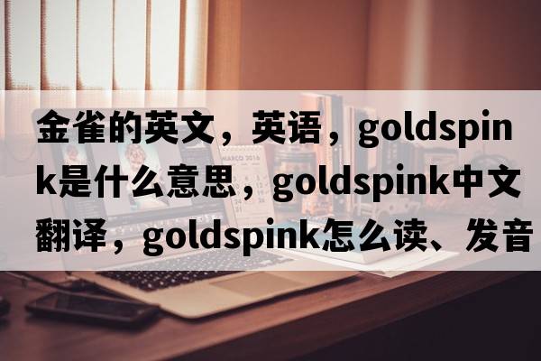 金雀的英文，英語(yǔ)，goldspink是什么意思，goldspink中文翻譯，goldspink怎么讀、發(fā)音、用法及例句