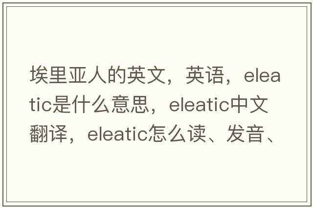 埃里亞人的英文，英語，Eleatic是什么意思，Eleatic中文翻譯，Eleatic怎么讀、發(fā)音、用法及例句