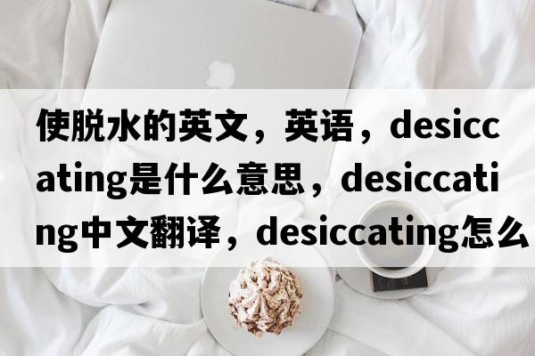 使脫水的英文，英語，desiccating是什么意思，desiccating中文翻譯，desiccating怎么讀、發(fā)音、用法及例句