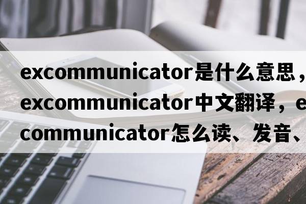 excommunicator是什么意思，excommunicator中文翻譯，excommunicator怎么讀、發(fā)音、用法及例句