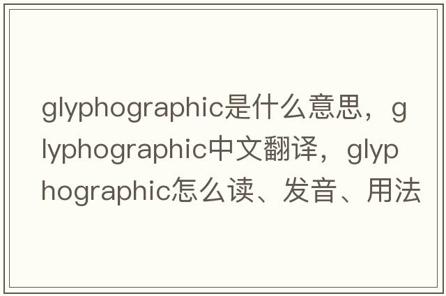 glyphographic是什么意思，glyphographic中文翻譯，glyphographic怎么讀、發(fā)音、用法及例句