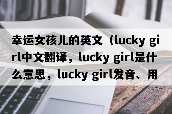 幸運女孩兒的英文（lucky girl中文翻譯，lucky girl是什么意思，lucky girl發(fā)音、用法及例句）