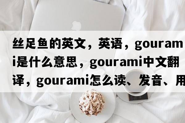 絲足魚的英文，英語，gourami是什么意思，gourami中文翻譯，gourami怎么讀、發(fā)音、用法及例句