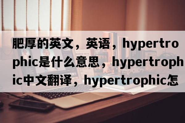 肥厚的英文，英語，hypertrophic是什么意思，hypertrophic中文翻譯，hypertrophic怎么讀、發(fā)音、用法及例句