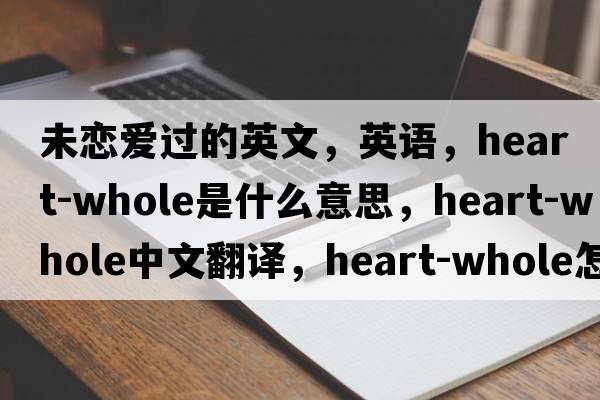 未戀愛過的英文，英語，heart-whole是什么意思，heart-whole中文翻譯，heart-whole怎么讀、發(fā)音、用法及例句