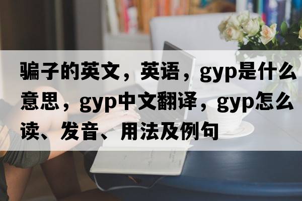 騙子的英文，英語(yǔ)，gyp是什么意思，gyp中文翻譯，gyp怎么讀、發(fā)音、用法及例句