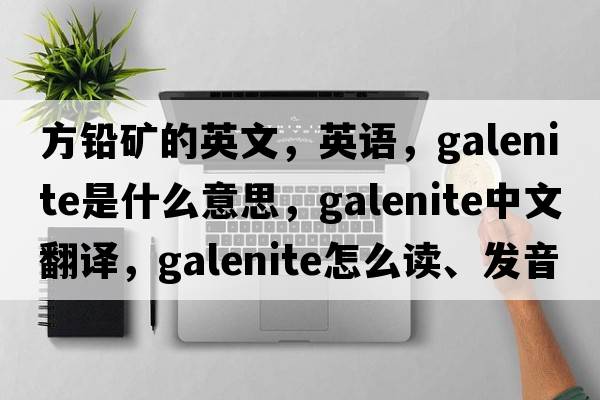 方鉛礦的英文，英語，galenite是什么意思，galenite中文翻譯，galenite怎么讀、發(fā)音、用法及例句