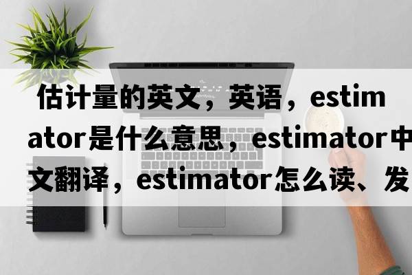  估計(jì)量的英文，英語，estimator是什么意思，estimator中文翻譯，estimator怎么讀、發(fā)音、用法及例句