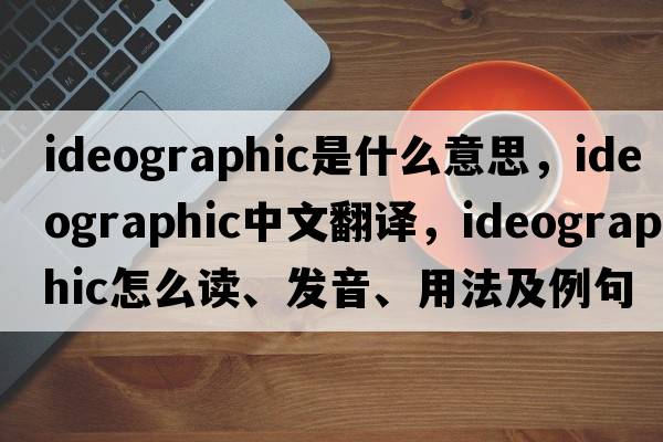 ideographic是什么意思，ideographic中文翻譯，ideographic怎么讀、發(fā)音、用法及例句