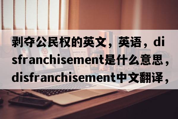 剝奪公民權的英文，英語，disfranchisement是什么意思，disfranchisement中文翻譯，disfranchisement怎么讀、發(fā)音、用法及例句