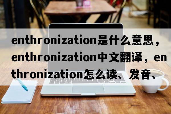 enthronization是什么意思，enthronization中文翻譯，enthronization怎么讀、發(fā)音、用法及例句
