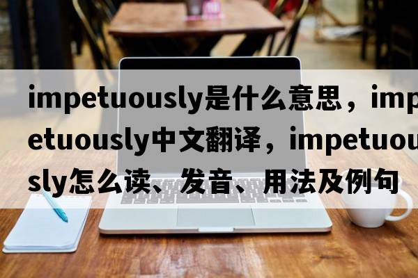 impetuously是什么意思，impetuously中文翻譯，impetuously怎么讀、發(fā)音、用法及例句