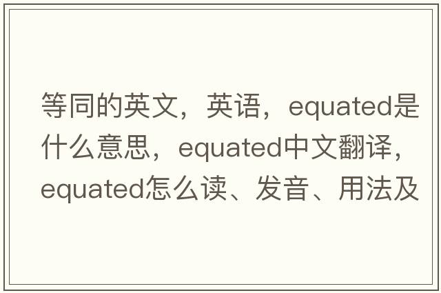 等同的英文，英語，equated是什么意思，equated中文翻譯，equated怎么讀、發(fā)音、用法及例句