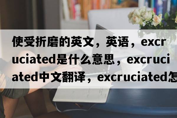 使受折磨的英文，英語，excruciated是什么意思，excruciated中文翻譯，excruciated怎么讀、發(fā)音、用法及例句