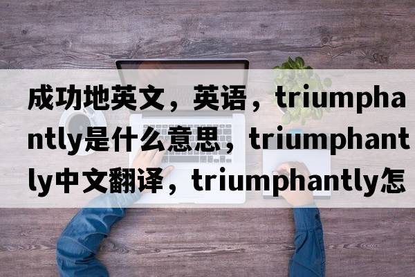 成功地英文，英語，triumphantly是什么意思，triumphantly中文翻譯，triumphantly怎么讀、發(fā)音、用法及例句