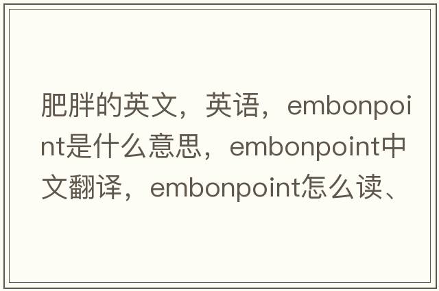 肥胖的英文，英語(yǔ)，embonpoint是什么意思，embonpoint中文翻譯，embonpoint怎么讀、發(fā)音、用法及例句