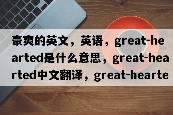 豪爽的英文，英語，great-hearted是什么意思，great-hearted中文翻譯，great-hearted怎么讀、發(fā)音、用法及例句