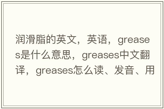 潤滑脂的英文，英語，greases是什么意思，greases中文翻譯，greases怎么讀、發(fā)音、用法及例句