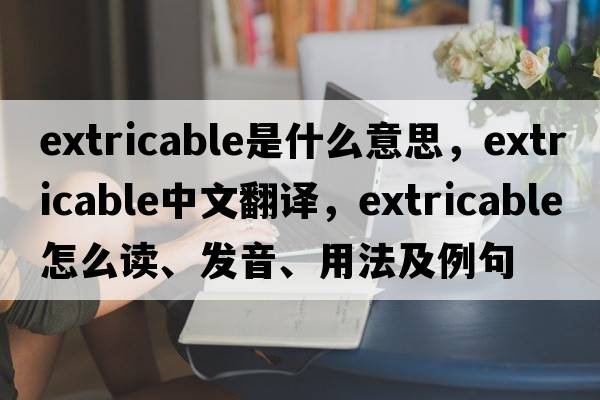 extricable是什么意思，extricable中文翻譯，extricable怎么讀、發(fā)音、用法及例句