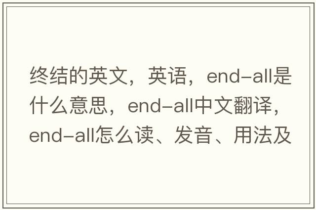 終結(jié)的英文，英語，end-all是什么意思，end-all中文翻譯，end-all怎么讀、發(fā)音、用法及例句
