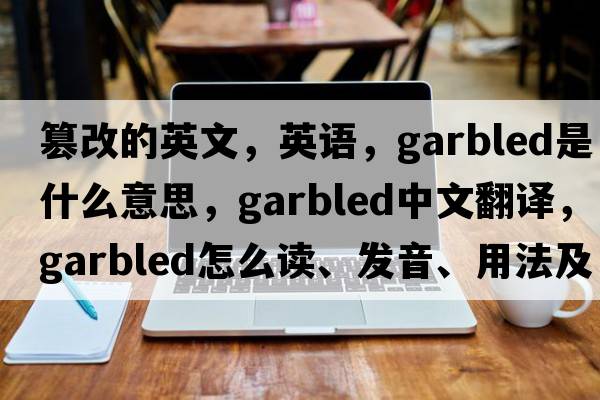 篡改的英文，英語，garbled是什么意思，garbled中文翻譯，garbled怎么讀、發(fā)音、用法及例句