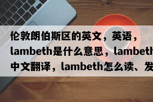 倫敦朗伯斯區(qū)的英文，英語，Lambeth是什么意思，Lambeth中文翻譯，Lambeth怎么讀、發(fā)音、用法及例句