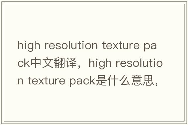 high resolution texture pack中文翻譯，high resolution texture pack是什么意思，high resolution texture pack發(fā)音、用法