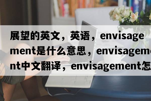 展望的英文，英語(yǔ)，envisagement是什么意思，envisagement中文翻譯，envisagement怎么讀、發(fā)音、用法及例句