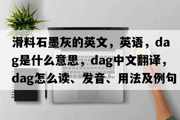 滑料石墨灰的英文，英語，dag是什么意思，dag中文翻譯，dag怎么讀、發(fā)音、用法及例句