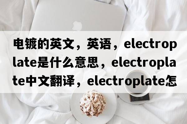 電鍍的英文，英語(yǔ)，electroplate是什么意思，electroplate中文翻譯，electroplate怎么讀、發(fā)音、用法及例句