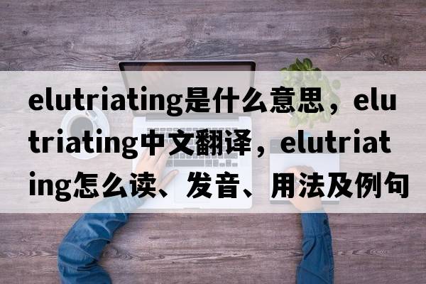 elutriating是什么意思，elutriating中文翻譯，elutriating怎么讀、發(fā)音、用法及例句