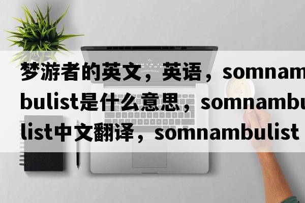 夢(mèng)游者的英文，英語，somnambulist是什么意思，somnambulist中文翻譯，somnambulist怎么讀、發(fā)音、用法及例句