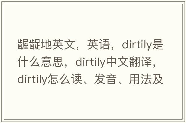 齷齪地英文，英語(yǔ)，dirtily是什么意思，dirtily中文翻譯，dirtily怎么讀、發(fā)音、用法及例句