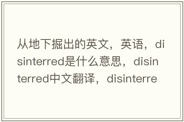從地下掘出的英文，英語，disinterred是什么意思，disinterred中文翻譯，disinterred怎么讀、發(fā)音、用法及例句