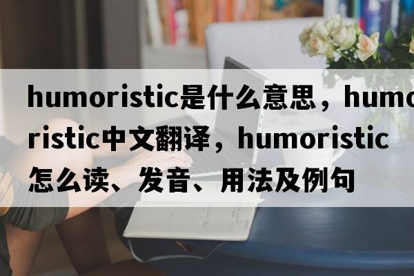 humoristic是什么意思，humoristic中文翻譯，humoristic怎么讀、發(fā)音、用法及例句