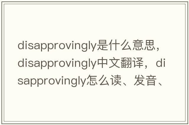 disapprovingly是什么意思，disapprovingly中文翻譯，disapprovingly怎么讀、發(fā)音、用法及例句