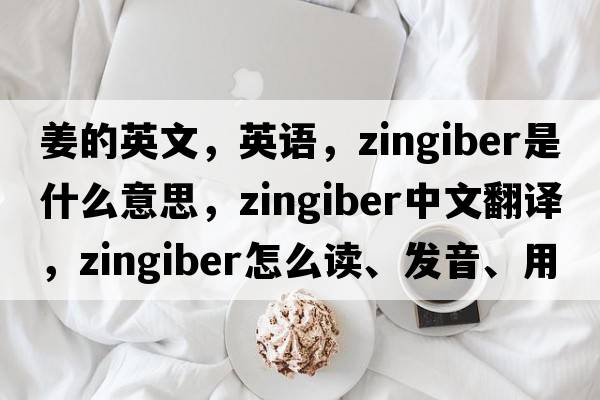 姜的英文，英語(yǔ)，zingiber是什么意思，zingiber中文翻譯，zingiber怎么讀、發(fā)音、用法及例句