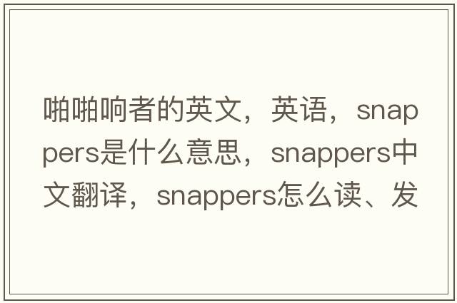 啪啪響者的英文，英語(yǔ)，snappers是什么意思，snappers中文翻譯，snappers怎么讀、發(fā)音、用法及例句