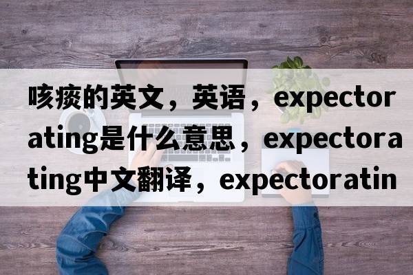 咳痰的英文，英語，expectorating是什么意思，expectorating中文翻譯，expectorating怎么讀、發(fā)音、用法及例句